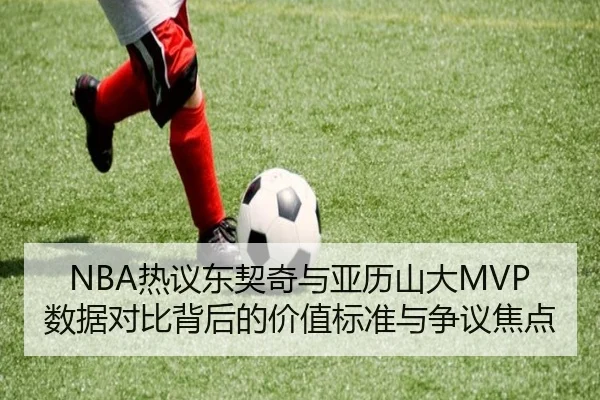 NBA热议东契奇与亚历山大MVP数据对比背后的价值标准与争议焦点