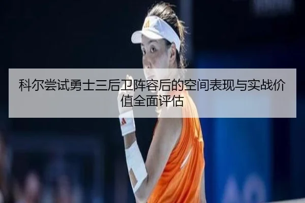 科尔尝试勇士三后卫阵容后的空间表现与实战价值全面评估