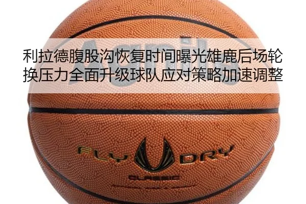 利拉德腹股沟恢复时间曝光雄鹿后场轮换压力全面升级球队应对策略加速调整